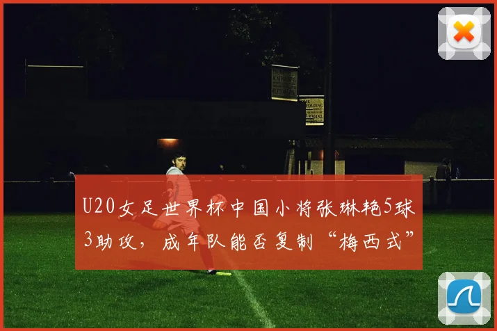 U20女足世界杯中国小将张琳艳5球3助攻,成年队能否复制“梅西式”盘带突破?