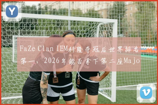 FaZe Clan IEM科隆夺冠后世界排名第一,2026年能否拿下第二座Major奖杯?