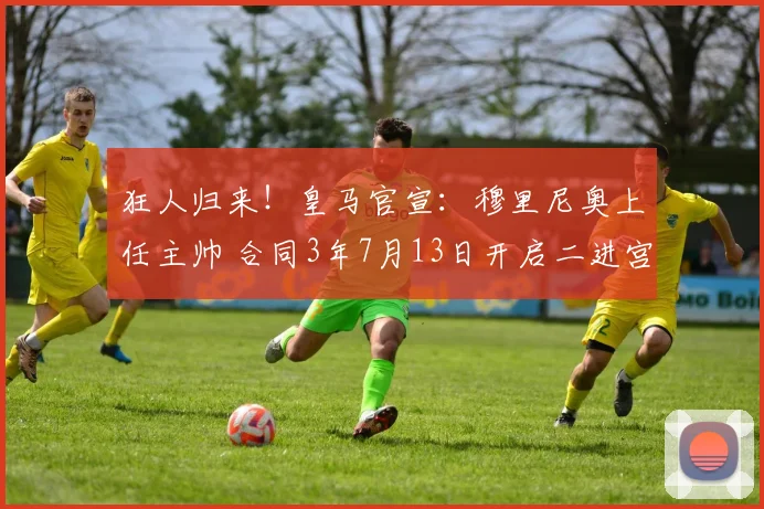 狂人归来！皇马官宣：穆里尼奥上任主帅 合同3年7月13日开启二进宫