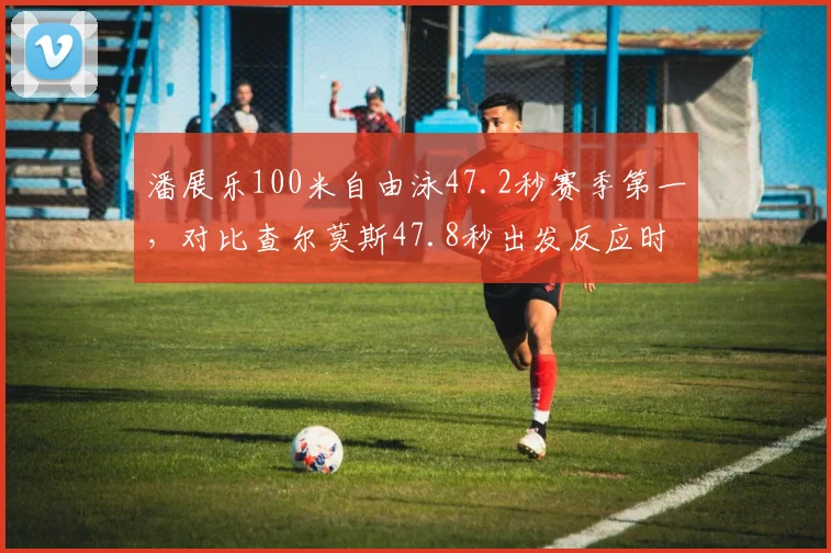 潘展乐100米自由泳47.2秒赛季第一，对比查尔莫斯47.8秒出发反应时慢0.1秒
