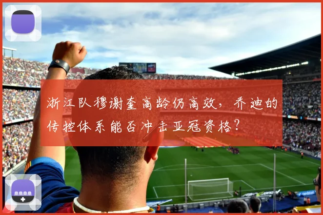 浙江队穆谢奎高龄仍高效，乔迪的传控体系能否冲击亚冠资格？