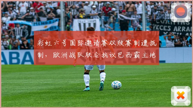 彩虹六号国际邀请赛双败赛制遭抵制，欧洲战队联合抗议巴西霸主地位