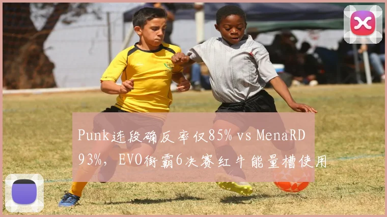Punk连段确反率仅85% vs MenaRD 93%,EVO街霸6决赛红牛能量槽使用差异成胜负手