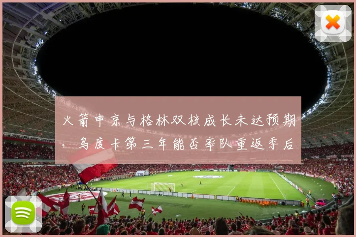 火箭申京与格林双核成长未达预期，乌度卡第三年能否率队重返季后赛？