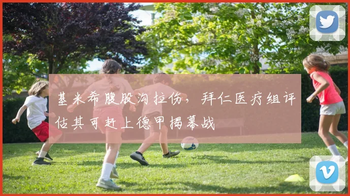 基米希腹股沟拉伤，拜仁医疗组评估其可赶上德甲揭幕战