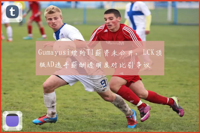 Gumayusi续约T1薪资未公开，LCK顶级AD选手薪酬透明度对比引争议