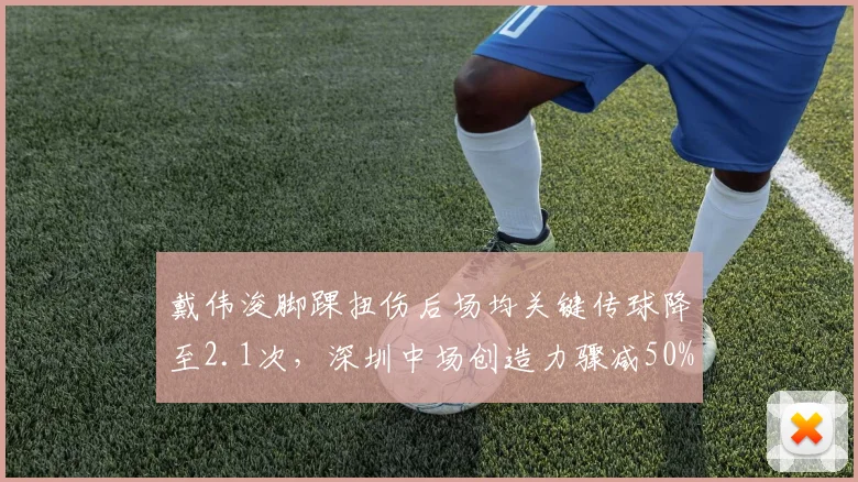 戴伟浚脚踝扭伤后场均关键传球降至2.1次,深圳中场创造力骤减50%