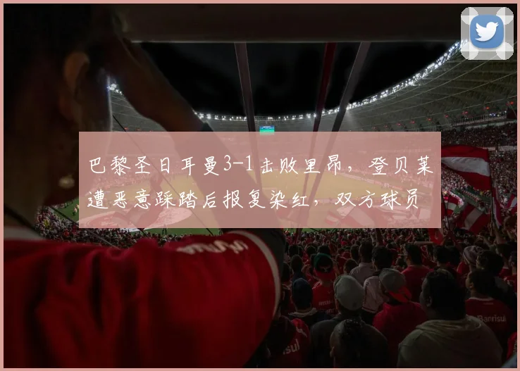 巴黎圣日耳曼3-1击败里昂,登贝莱遭恶意踩踏后报复染红,双方球员通道再度爆发口角__br_